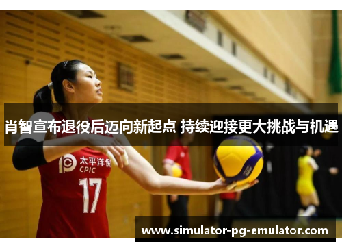 肖智宣布退役后迈向新起点 持续迎接更大挑战与机遇 肖智宣布退役后迈向新起点 持续迎接更大挑战与机遇