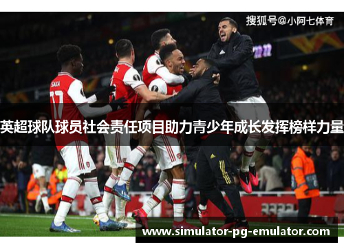 英超球队球员社会责任项目助力青少年成长发挥榜样力量 英超球队球员社会责任项目助力青少年成长发挥榜样力量