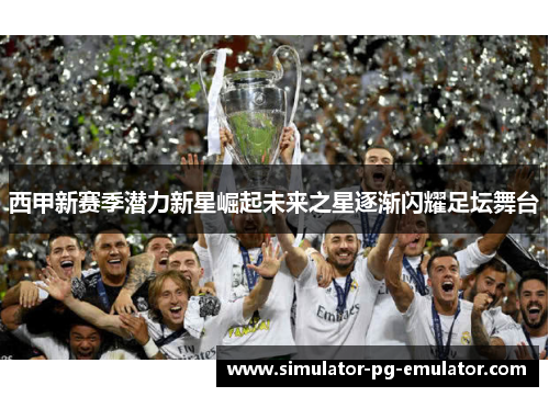 西甲新赛季潜力新星崛起未来之星逐渐闪耀足坛舞台 西甲新赛季潜力新星崛起未来之星逐渐闪耀足坛舞台