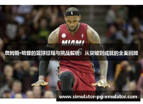 詹姆斯·哈登的篮球征程与挑战解析:从突破到成就的全面回顾 詹姆斯·哈登的篮球征程与挑战解析:从突破到成就的全面回顾