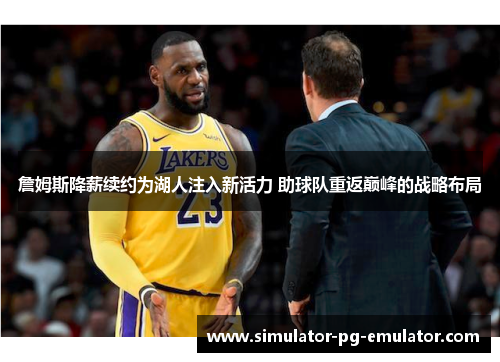 詹姆斯降薪续约为湖人注入新活力 助球队重返巅峰的战略布局 詹姆斯降薪续约为湖人注入新活力 助球队重返巅峰的战略布局
