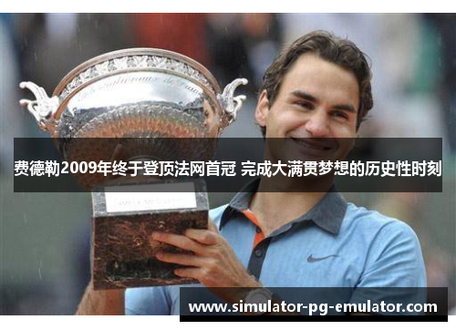费德勒2009年终于登顶法网首冠 完成大满贯梦想的历史性时刻