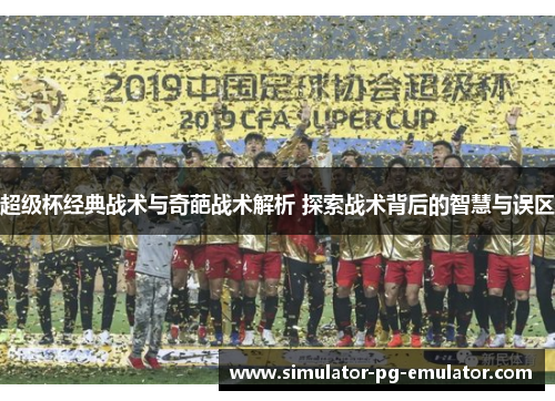 超级杯经典战术与奇葩战术解析 探索战术背后的智慧与误区 超级杯经典战术与奇葩战术解析 探索战术背后的智慧与误区