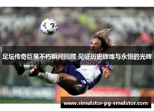 足坛传奇巨星不朽瞬间回顾 见证历史辉煌与永恒的光辉 足坛传奇巨星不朽瞬间回顾 见证历史辉煌与永恒的光辉