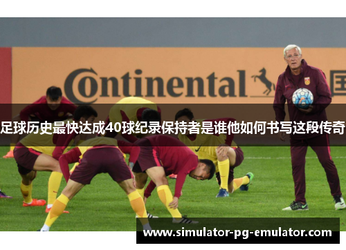 足球历史最快达成40球纪录保持者是谁他如何书写这段传奇