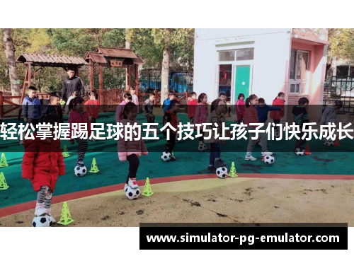 轻松掌握踢足球的五个技巧让孩子们快乐成长