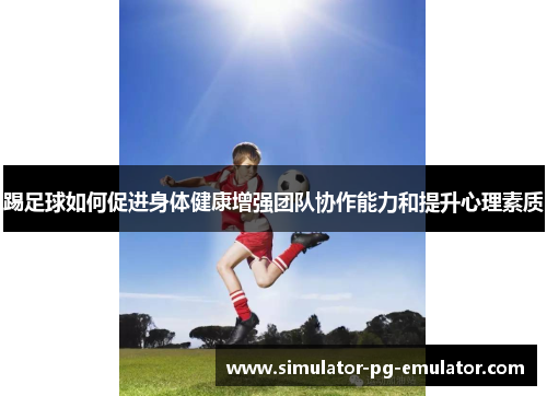 踢足球如何促进身体健康增强团队协作能力和提升心理素质