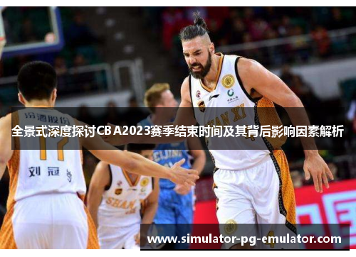 全景式深度探讨CBA2023赛季结束时间及其背后影响因素解析 全景式深度探讨CBA2023赛季结束时间及其背后影响因素解析