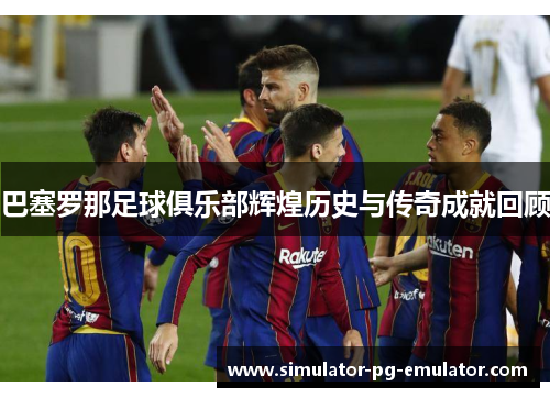 巴塞罗那足球俱乐部辉煌历史与传奇成就回顾
