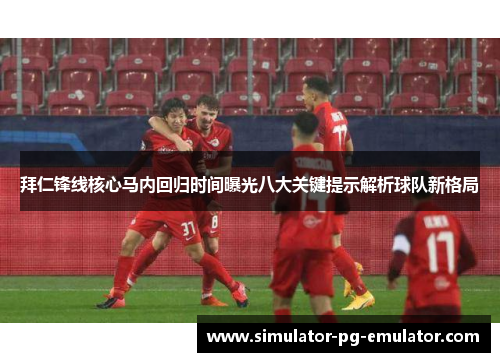 拜仁锋线核心马内回归时间曝光八大关键提示解析球队新格局