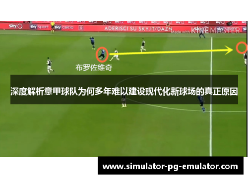 深度解析意甲球队为何多年难以建设现代化新球场的真正原因