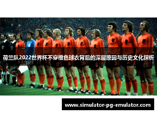 荷兰队2022世界杯不穿橙色球衣背后的深层原因与历史文化探析