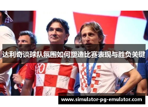 达利奇谈球队氛围如何塑造比赛表现与胜负关键