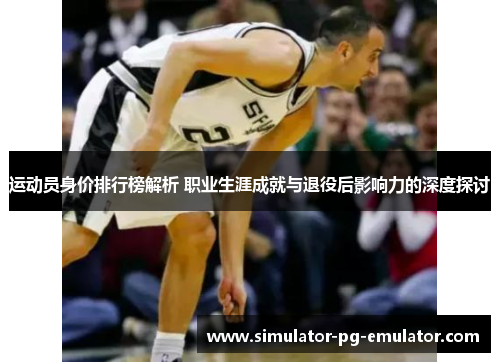 运动员身价排行榜解析 职业生涯成就与退役后影响力的深度探讨