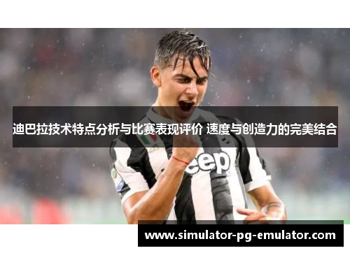 迪巴拉技术特点分析与比赛表现评价 速度与创造力的完美结合