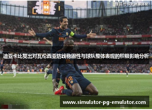 迪亚卡比复出对瓦伦西亚防线稳固性与球队整体表现的积极影响分析 迪亚卡比复出对瓦伦西亚防线稳固性与球队整体表现的积极影响分析