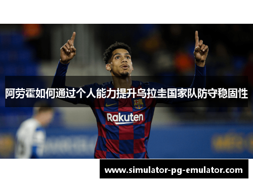 阿劳霍如何通过个人能力提升乌拉圭国家队防守稳固性