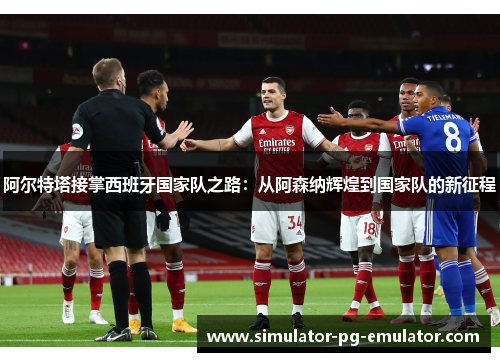 阿尔特塔接掌西班牙国家队之路：从阿森纳辉煌到国家队的新征程