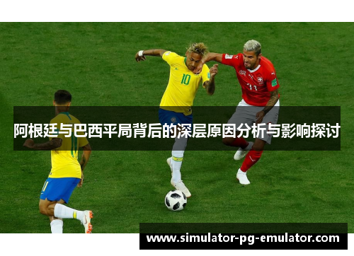 阿根廷与巴西平局背后的深层原因分析与影响探讨