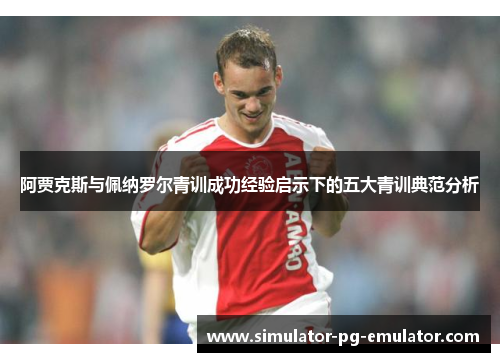 阿贾克斯与佩纳罗尔青训成功经验启示下的五大青训典范分析