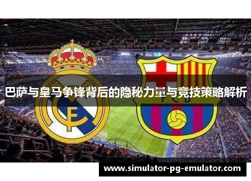 巴萨与皇马争锋背后的隐秘力量与竞技策略解析 巴萨与皇马争锋背后的隐秘力量与竞技策略解析