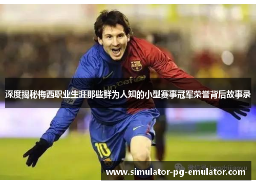 深度揭秘梅西职业生涯那些鲜为人知的小型赛事冠军荣誉背后故事录