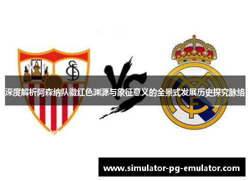 深度解析阿森纳队徽红色渊源与象征意义的全景式发展历史探究脉络