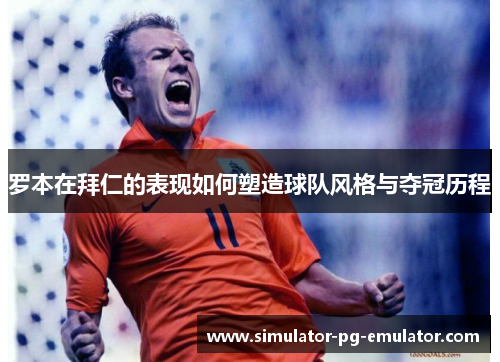 罗本在拜仁的表现如何塑造球队风格与夺冠历程 罗本在拜仁的表现如何塑造球队风格与夺冠历程