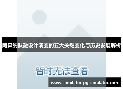 阿森纳队徽设计演变的五大关键变化与历史发展解析 阿森纳队徽设计演变的五大关键变化与历史发展解析