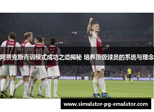 阿贾克斯青训模式成功之道揭秘 培养顶级球员的系统与理念