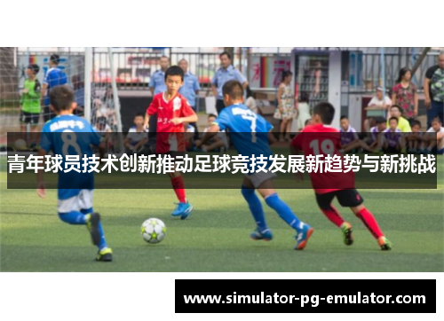 青年球员技术创新推动足球竞技发展新趋势与新挑战