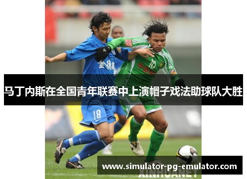 马丁内斯在全国青年联赛中上演帽子戏法助球队大胜 马丁内斯在全国青年联赛中上演帽子戏法助球队大胜