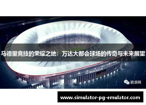 马德里竞技的荣耀之地:万达大都会球场的传奇与未来展望 马德里竞技的荣耀之地:万达大都会球场的传奇与未来展望