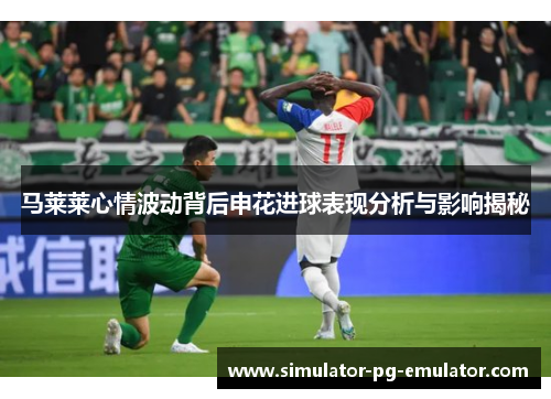 马莱莱心情波动背后申花进球表现分析与影响揭秘
