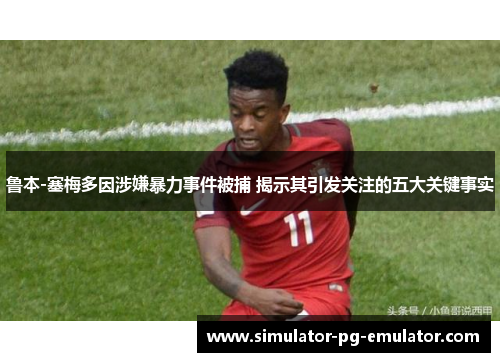鲁本-塞梅多因涉嫌暴力事件被捕 揭示其引发关注的五大关键事实 鲁本-塞梅多因涉嫌暴力事件被捕 揭示其引发关注的五大关键事实