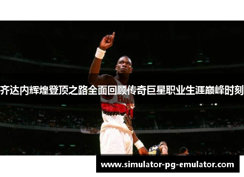 齐达内辉煌登顶之路全面回顾传奇巨星职业生涯巅峰时刻 齐达内辉煌登顶之路全面回顾传奇巨星职业生涯巅峰时刻