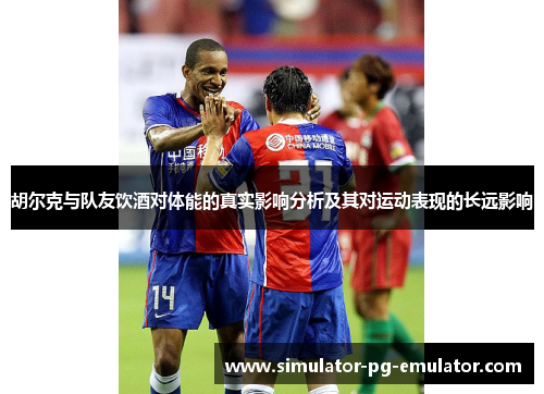 胡尔克与队友饮酒对体能的真实影响分析及其对运动表现的长远影响 胡尔克与队友饮酒对体能的真实影响分析及其对运动表现的长远影响