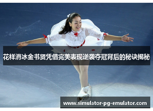 花样滑冰金书贤凭借完美表现逆袭夺冠背后的秘诀揭秘 花样滑冰金书贤凭借完美表现逆袭夺冠背后的秘诀揭秘