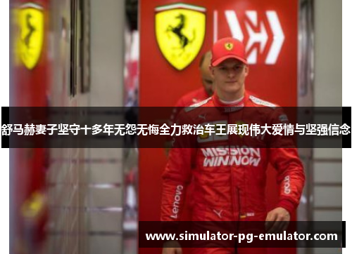 舒马赫妻子坚守十多年无怨无悔全力救治车王展现伟大爱情与坚强信念