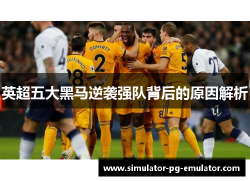 英超五大黑马逆袭强队背后的原因解析 英超五大黑马逆袭强队背后的原因解析