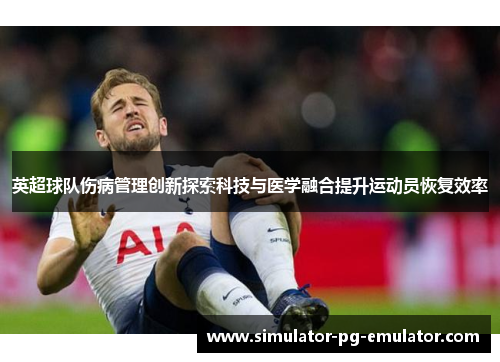 英超球队伤病管理创新探索科技与医学融合提升运动员恢复效率 英超球队伤病管理创新探索科技与医学融合提升运动员恢复效率