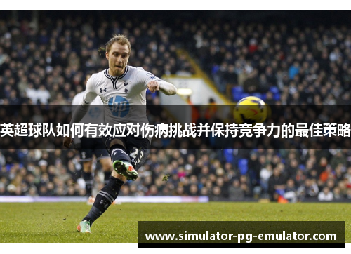 英超球队如何有效应对伤病挑战并保持竞争力的最佳策略