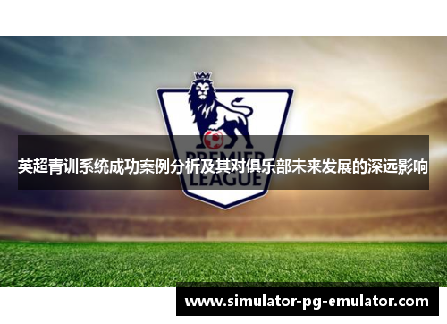 英超青训系统成功案例分析及其对俱乐部未来发展的深远影响 英超青训系统成功案例分析及其对俱乐部未来发展的深远影响