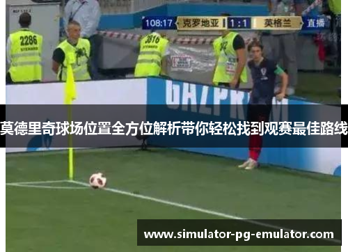莫德里奇球场位置全方位解析带你轻松找到观赛最佳路线