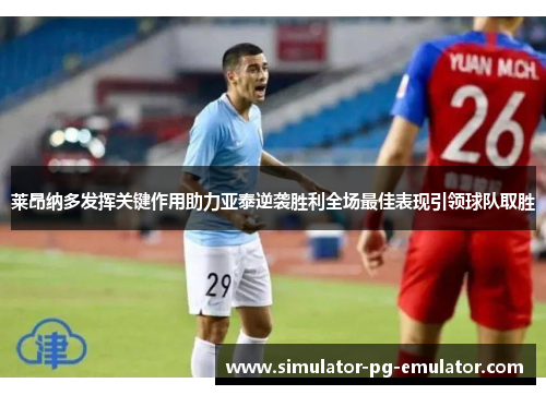 莱昂纳多发挥关键作用助力亚泰逆袭胜利全场最佳表现引领球队取胜