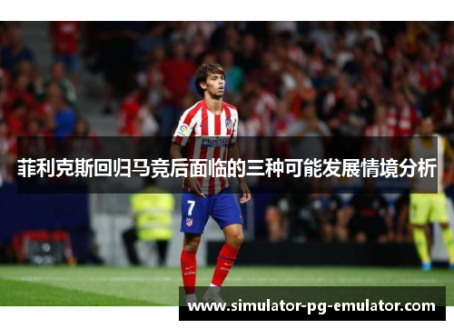 菲利克斯回归马竞后面临的三种可能发展情境分析