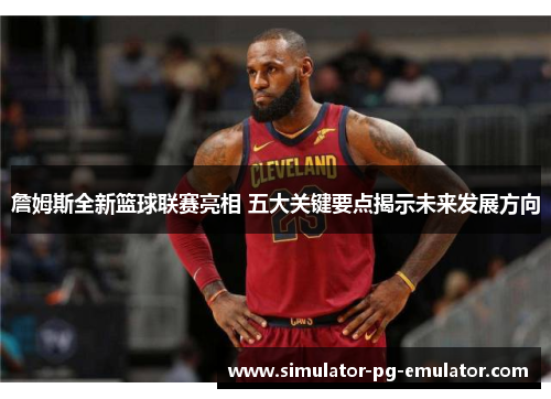 詹姆斯全新篮球联赛亮相 五大关键要点揭示未来发展方向
