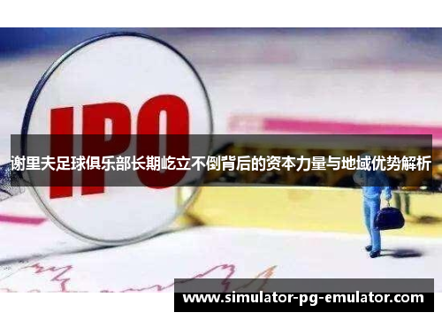 谢里夫足球俱乐部长期屹立不倒背后的资本力量与地域优势解析