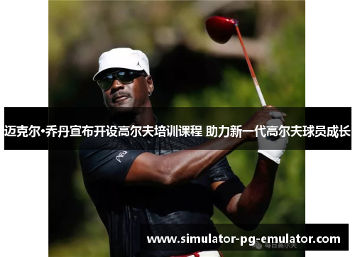 迈克尔·乔丹宣布开设高尔夫培训课程 助力新一代高尔夫球员成长