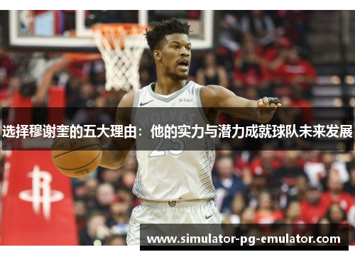 选择穆谢奎的五大理由：他的实力与潜力成就球队未来发展